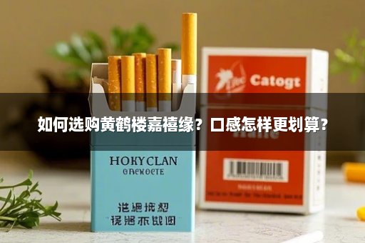 如何选购黄鹤楼嘉禧缘？口感怎样更划算？