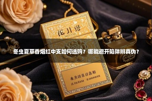 冬虫夏草香烟红中支如何选购？哪能避开陷阱辨真伪？