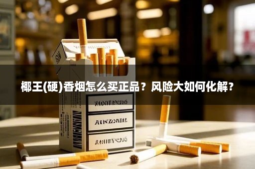 椰王(硬)香烟怎么买正品？风险大如何化解？