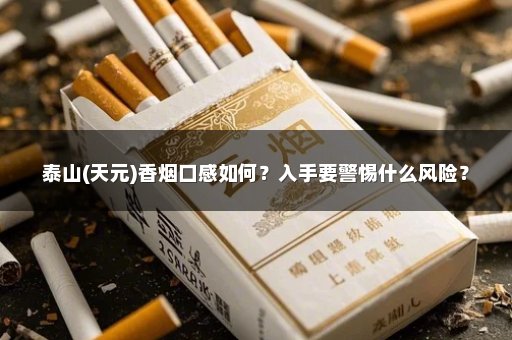 泰山(天元)香烟口感如何？入手要警惕什么风险？