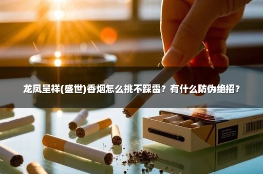 龙凤呈祥(盛世)香烟怎么挑不踩雷？有什么防伪绝招？