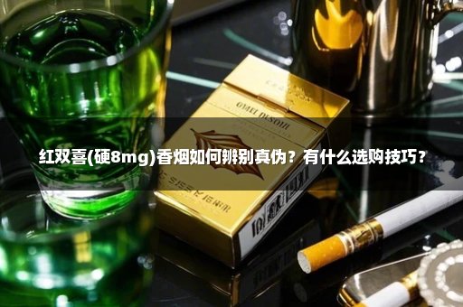 红双喜(硬8mg)香烟如何辨别真伪？有什么选购技巧？
